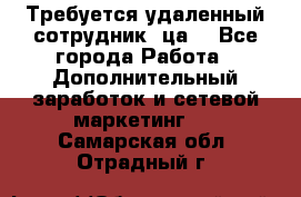 Требуется удаленный сотрудник (ца) - Все города Работа » Дополнительный заработок и сетевой маркетинг   . Самарская обл.,Отрадный г.